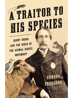 A Traitor to His Species Henry Bergh and the Birth of the Animal Rights Movement