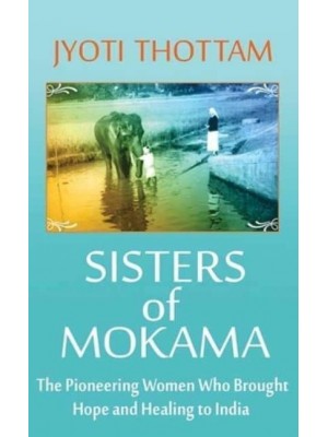 Sisters of Mokama The Pioneering Women Who Brought Hope and Healing to India