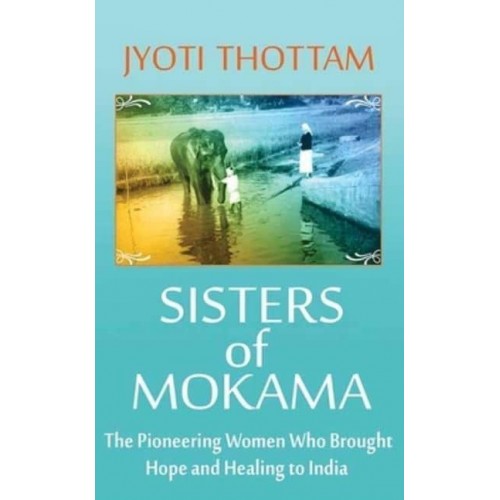 Sisters of Mokama The Pioneering Women Who Brought Hope and Healing to India