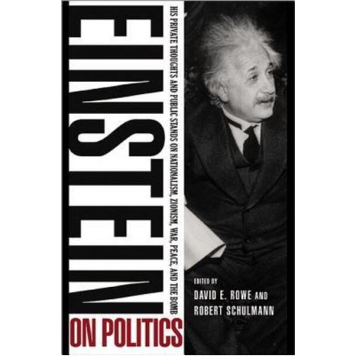 Einstein on Politics His Private Thoughts and Public Stands on Nationalism Zionism, War, Peace, and the Bomb