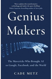 Genius Makers The Mavericks Who Brought AI to Google, Facebook and the World