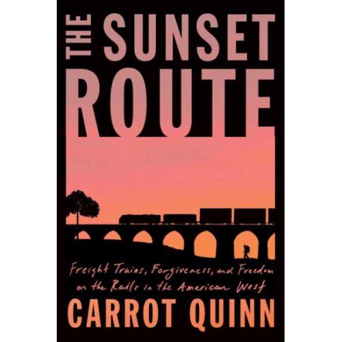 The Sunset Route Freight Trains, Forgiveness, and Freedon on the Rails in the American West