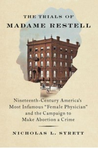 The Trials of Madame Restell Nineteenth-Century America's Most Infamous Female Physician and the Campaign to Make Abortion a Crime