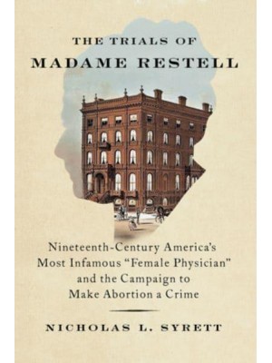 The Trials of Madame Restell Nineteenth-Century America's Most Infamous Female Physician and the Campaign to Make Abortion a Crime