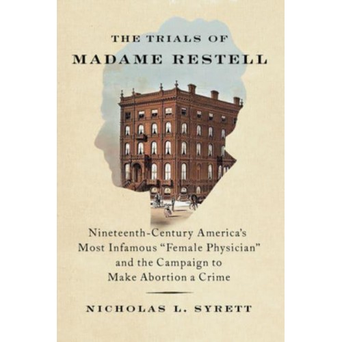 The Trials of Madame Restell Nineteenth-Century America's Most Infamous Female Physician and the Campaign to Make Abortion a Crime