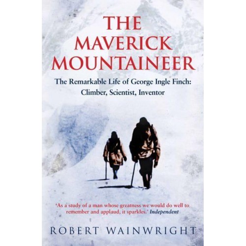 The Maverick Mountaineer The Remarkable Life of George Ingle Finch: Climber, Scientist, Inventor