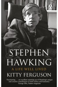 Stephen Hawking A Life Well Lived : The Story and Science of One of the Most Extraordinary, Celebrated and Courageous Figures of Our Time