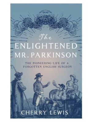 The Enlightened Mr. Parkinson The Pioneering Life of a Forgotten English Surgeon