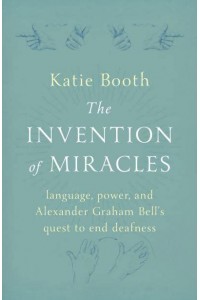 The Invention of Miracles Language, Power, and Alexander Graham Bell's Quest to End Deafness