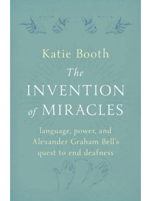 The Invention of Miracles Language, Power, and Alexander Graham Bell's Quest to End Deafness