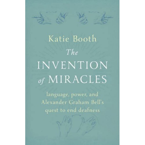 The Invention of Miracles Language, Power, and Alexander Graham Bell's Quest to End Deafness