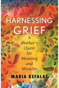 Harnessing Grief One Mother's Quest for Meaning and Miracles