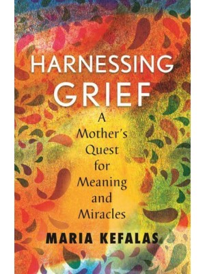 Harnessing Grief One Mother's Quest for Meaning and Miracles