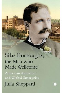 Silas Burroughs, the Man Who Made Wellcome American Ambition and Global Enterprise