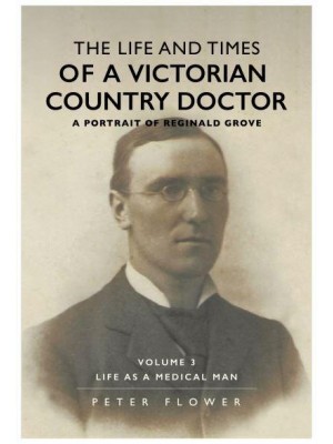 The Life and Times of a Victorian Country Doctor Volume 3 Life as a Medical Man A Portrait of Reginald Grove