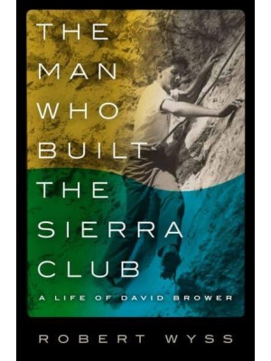 The Man Who Built the Sierra Club A Life of David Brower