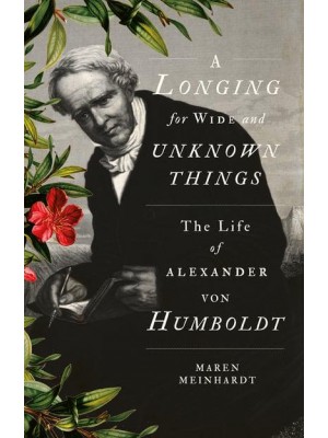 A Longing for Wide and Unknown Things The Life of Alexander Von Humboldt