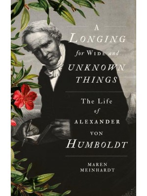 A Longing for Wide and Unknown Things The Life of Alexander Von Humboldt