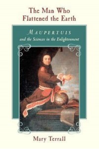 The Man Who Flattened the Earth Maupertuis and the Sciences in the Enlightenment