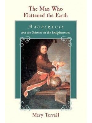 The Man Who Flattened the Earth Maupertuis and the Sciences in the Enlightenment