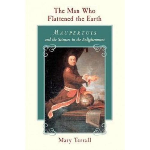 The Man Who Flattened the Earth Maupertuis and the Sciences in the Enlightenment