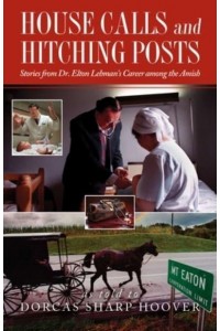 House Calls and Hitching Posts Stories from Dr. Elton Lehman's Career Among the Amish
