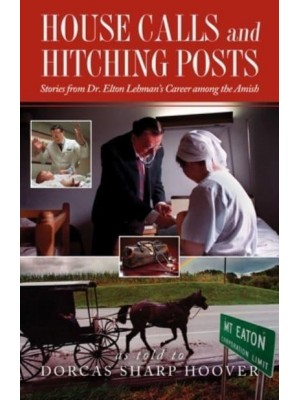 House Calls and Hitching Posts Stories from Dr. Elton Lehman's Career Among the Amish
