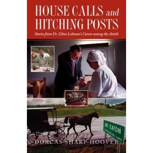 House Calls and Hitching Posts Stories from Dr. Elton Lehman's Career Among the Amish