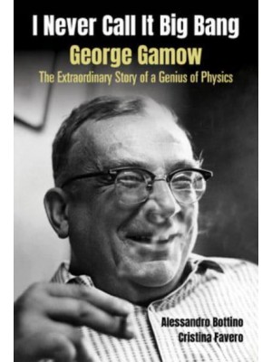 I Never Call It Big Bang George Gamow : The Extraordinary Story of a Genius of Physics