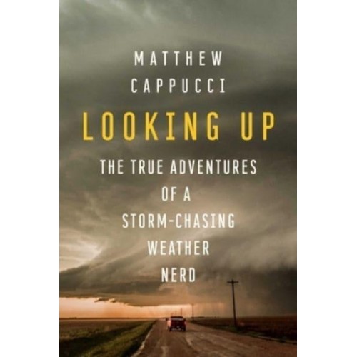 Looking Up The True Adventures of a Storm-Chasing Weather Nerd