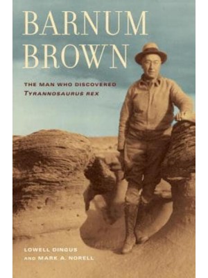 Barnum Brown The Man Who Discovered Tyrannosaurus Rex