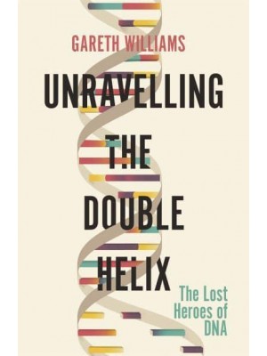 Unravelling the Double Helix The Lost Heroes of DNA