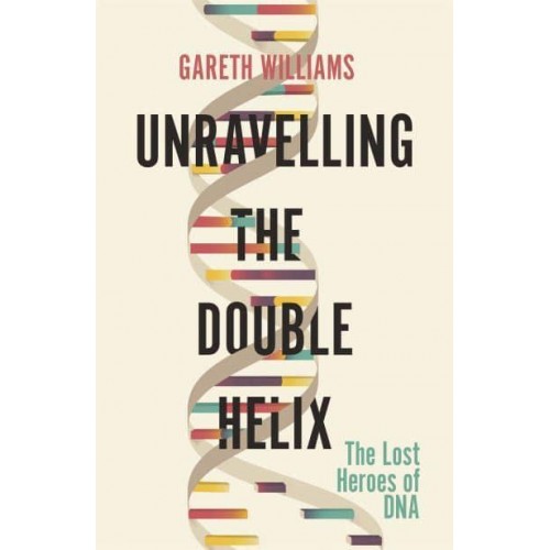 Unravelling the Double Helix The Lost Heroes of DNA