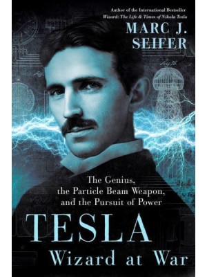 Tesla Wizard at War : The Genius, the Particle Beam Weapon, and the Pursuit of Power