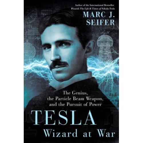 Tesla Wizard at War : The Genius, the Particle Beam Weapon, and the Pursuit of Power