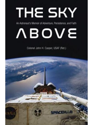 The Sky Above An Astronaut's Memoir of Adventure, Persistence, and Faith - Purdue Studies in Aeronautics and Astronautics