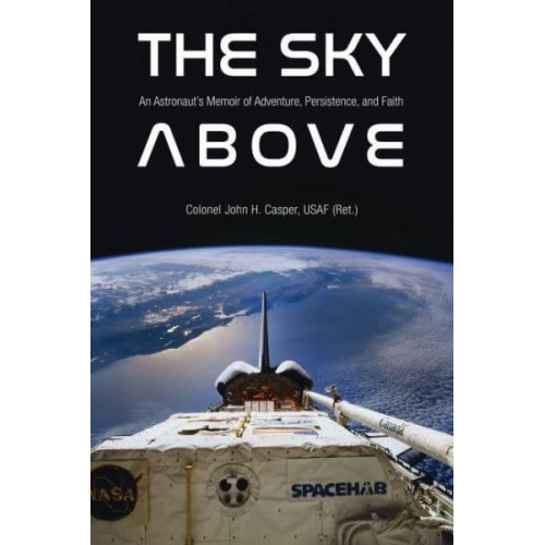 The Sky Above An Astronaut's Memoir of Adventure, Persistence, and Faith - Purdue Studies in Aeronautics and Astronautics