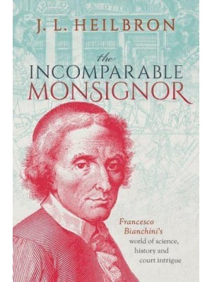 The Incomparable Monsignor Francesco Bianchini's World of Science, History, and Court Intrigue