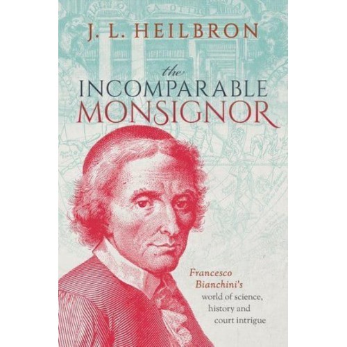The Incomparable Monsignor Francesco Bianchini's World of Science, History, and Court Intrigue