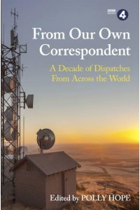 From Our Own Correspondent A Decade of Dispatches from Across the World