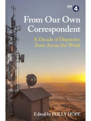From Our Own Correspondent A Decade of Dispatches from Across the World