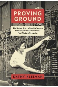 Proving Ground The Untold Story of the Six Women Who Programmed the World's First Modern Computer