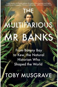 The Multifarious Mr. Banks From Botany Bay to Kew, the Natural Historian Who Shaped the World