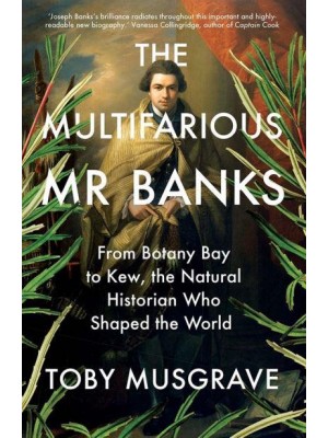 The Multifarious Mr. Banks From Botany Bay to Kew, the Natural Historian Who Shaped the World