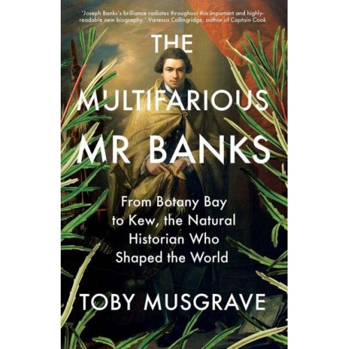 The Multifarious Mr. Banks From Botany Bay to Kew, the Natural Historian Who Shaped the World