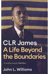 CLR James A Life Beyond the Boundaries