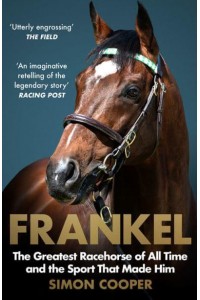 Frankel The Greatest Racehorse of All Time and the Sport That Made Him