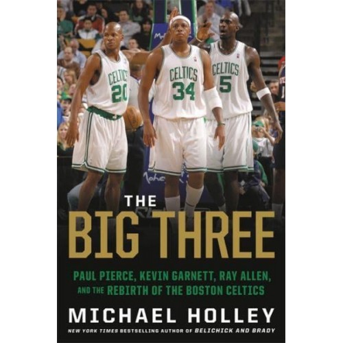 The Big Three Paul Pierce, Kevin Garnett, Ray Allen, and the Rebirth of the Boston Celtics