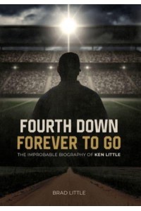 Fourth Down, Forever to Go The Improbable Biography of Ken Little