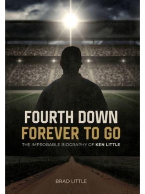 Fourth Down, Forever to Go The Improbable Biography of Ken Little